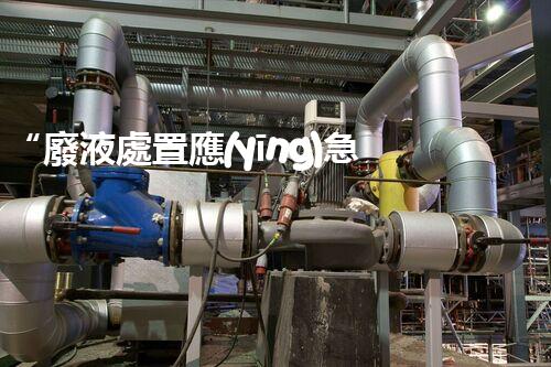 “廢液處置應(yīng)急預(yù)案，綠色守護(hù)，安全無(wú)憂新篇章”